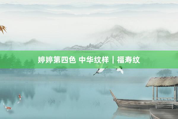 婷婷第四色 中华纹样｜福寿纹