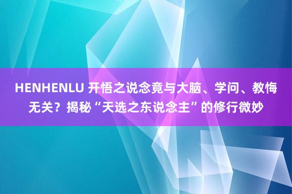 HENHENLU 开悟之说念竟与大脑、学问、教悔无关？揭秘“天选之东说念主”的修行微妙