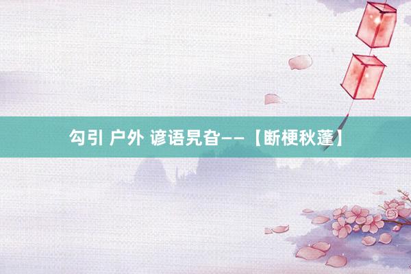 勾引 户外 谚语旯旮——【断梗秋蓬】