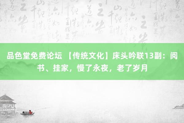 品色堂免费论坛 【传统文化】床头吟联13副：阅书、挂家，慢了永夜，老了岁月