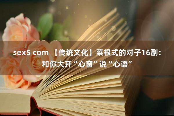 sex5 com 【传统文化】菜根式的对子16副：和你大开“心窗”说“心语”