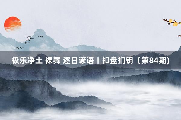 极乐净土 裸舞 逐日谚语丨扣盘扪钥（第84期)