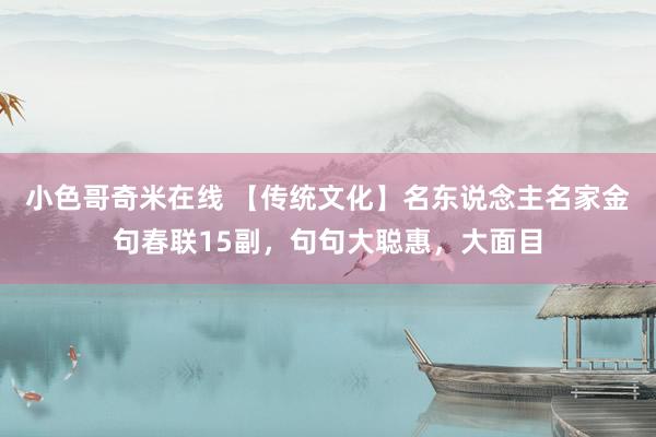 小色哥奇米在线 【传统文化】名东说念主名家金句春联15副，句句大聪惠，大面目