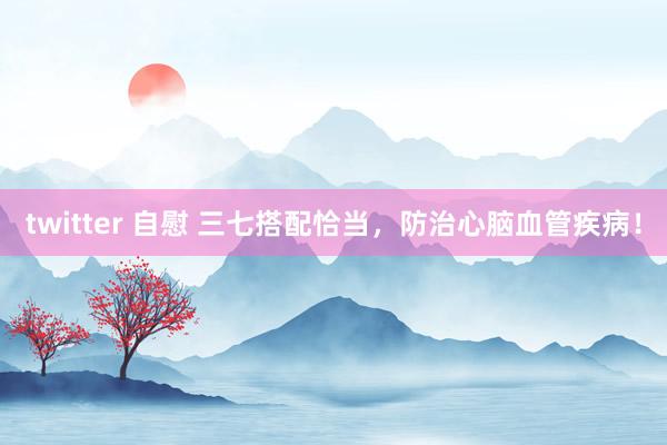 twitter 自慰 三七搭配恰当，防治心脑血管疾病！