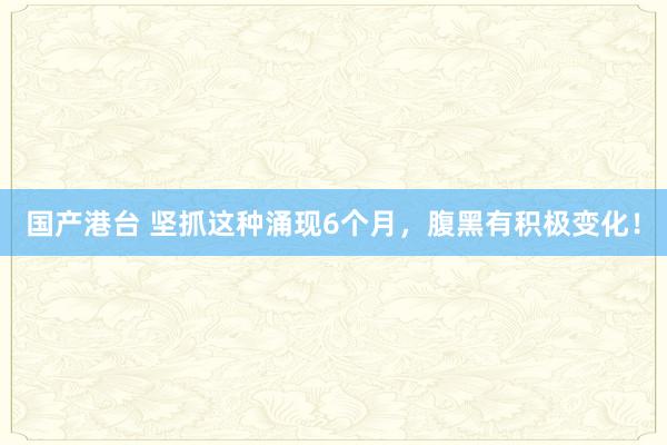 国产港台 坚抓这种涌现6个月，腹黑有积极变化！