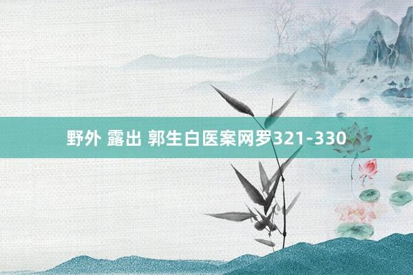 野外 露出 郭生白医案网罗321-330