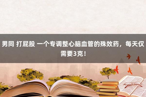 男同 打屁股 一个专调整心脑血管的殊效药，每天仅需要3克！