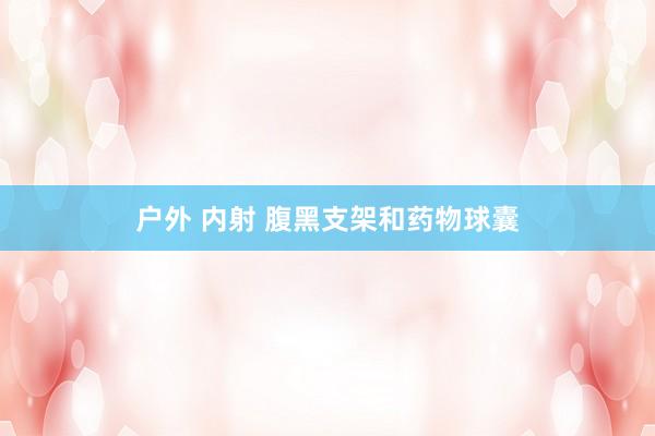 户外 内射 腹黑支架和药物球囊