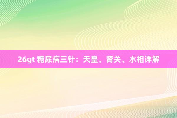 26gt 糖尿病三针：天皇、肾关、水相详解