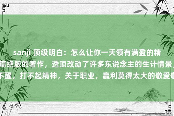 sanji 顶级明白:怎么让你一天领有满盈的精气神!一篇训导你!这一篇绝版的著作,透顶改动了许多东说念主的生计情景,每天昏头昏脑,睡不醒,打不起精神,关于职业,赢利莫得太大的敬爱敬爱,其实王人是这几点搞错了,实时改正,...