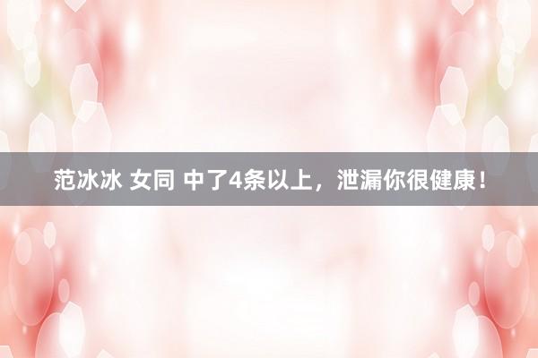 范冰冰 女同 中了4条以上，泄漏你很健康！
