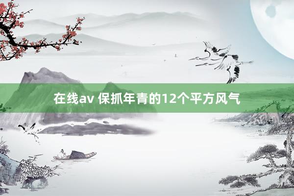 在线av 保抓年青的12个平方风气