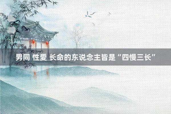 男同 性愛 长命的东说念主皆是“四慢三长”