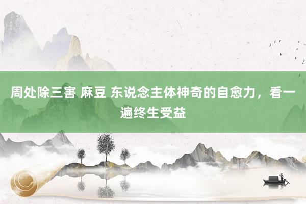 周处除三害 麻豆 东说念主体神奇的自愈力，看一遍终生受益