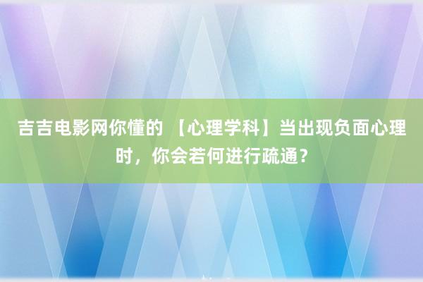 吉吉电影网你懂的 【心理学科】当出现负面心理时，你会若何进行疏通？