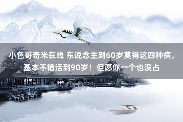 小色哥奇米在线 东说念主到60岁莫得这四种病，基本不错活到90岁！但愿你一个也没占