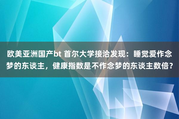 欧美亚洲国产bt 首尔大学接洽发现：睡觉爱作念梦的东谈主，健康指数是不作念梦的东谈主数倍？