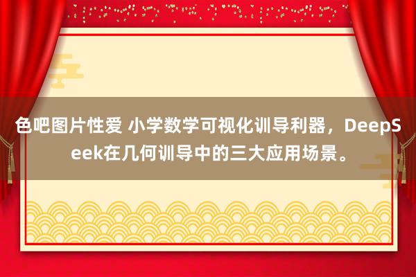 色吧图片性爱 小学数学可视化训导利器，DeepSeek在几何训导中的三大应用场景。
