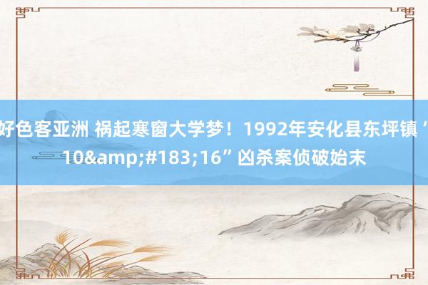 好色客亚洲 祸起寒窗大学梦！1992年安化县东坪镇“10&#183;16”凶杀案侦破始末