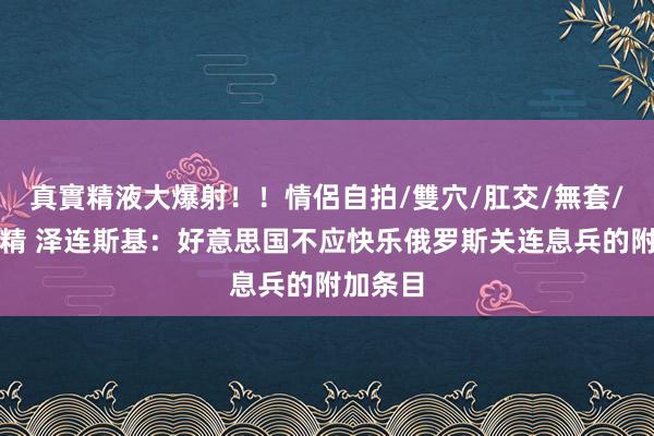 真實精液大爆射！！情侶自拍/雙穴/肛交/無套/大量噴精 泽连斯基：好意思国不应快乐俄罗斯关连息兵的附加条目