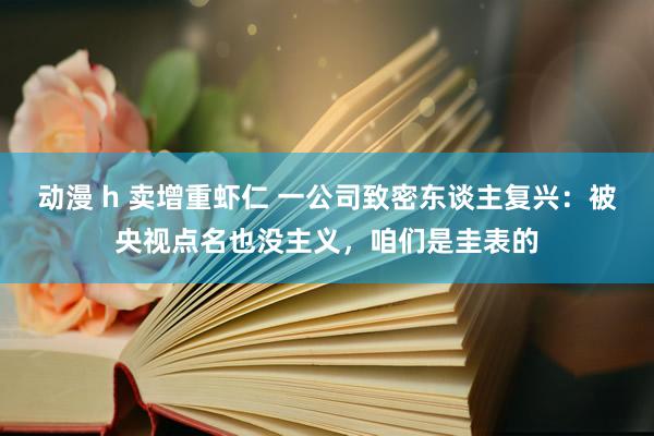动漫 h 卖增重虾仁 一公司致密东谈主复兴：被央视点名也没主义，咱们是圭表的