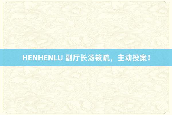 HENHENLU 副厅长汤筱疏，主动投案！
