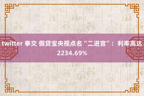 twitter 拳交 假贷宝央视点名“二进宫”：利率高达2234.69%