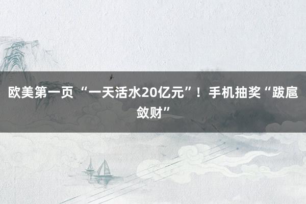 欧美第一页 “一天活水20亿元”！手机抽奖“跋扈敛财”