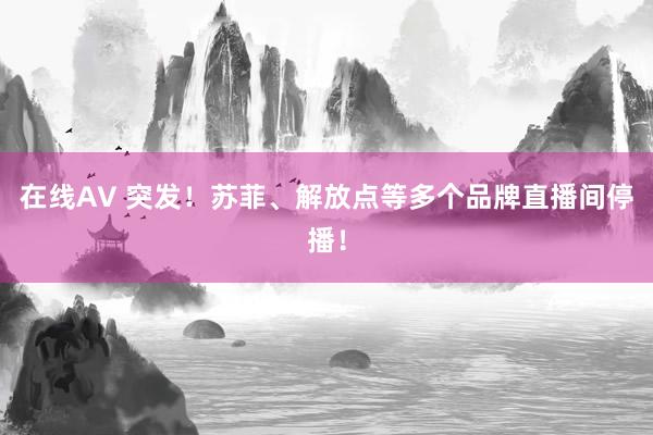 在线AV 突发！苏菲、解放点等多个品牌直播间停播！