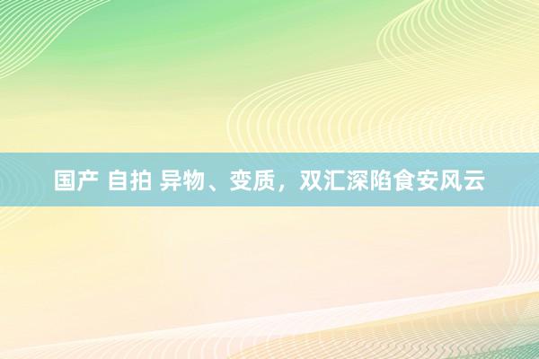 国产 自拍 异物、变质，双汇深陷食安风云